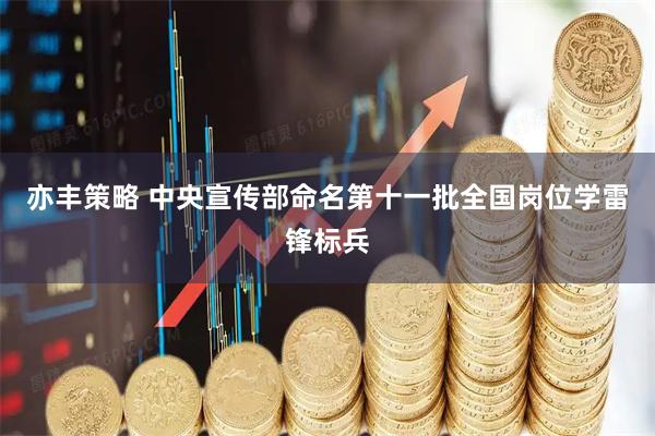 亦丰策略 中央宣传部命名第十一批全国岗位学雷锋标兵