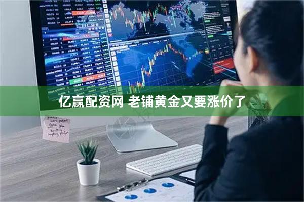 亿赢配资网 老铺黄金又要涨价了