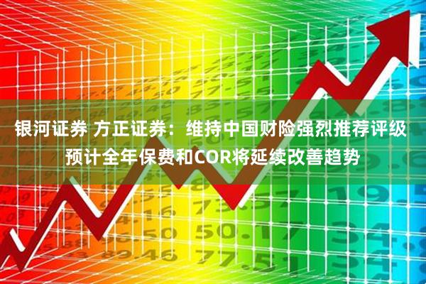 银河证券 方正证券：维持中国财险强烈推荐评级 预计全年保费和COR将延续改善趋势