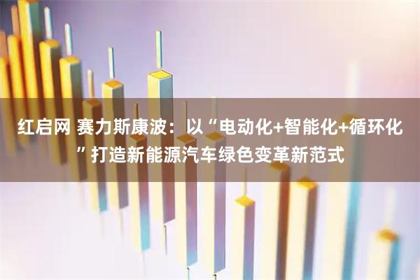 红启网 赛力斯康波：以“电动化+智能化+循环化”打造新能源汽车绿色变革新范式