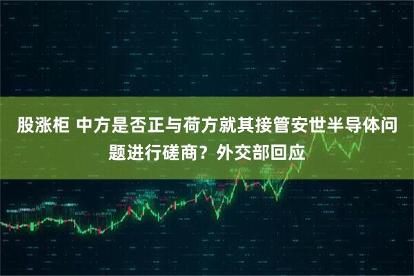 股涨柜 中方是否正与荷方就其接管安世半导体问题进行磋商？外交部回应