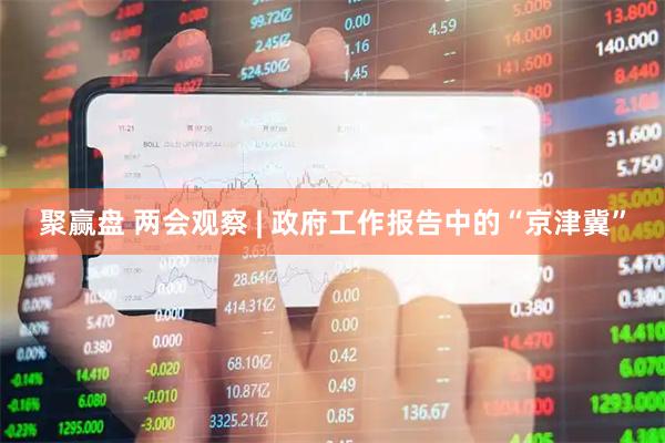 聚赢盘 两会观察 | 政府工作报告中的“京津冀”