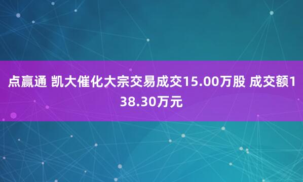 点赢通 凯大催化大宗交易成交15.00万股 成交额138.30万元