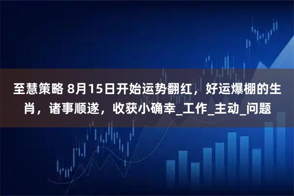 至慧策略 8月15日开始运势翻红，好运爆棚的生肖，诸事顺遂，收获小确幸_工作_主动_问题