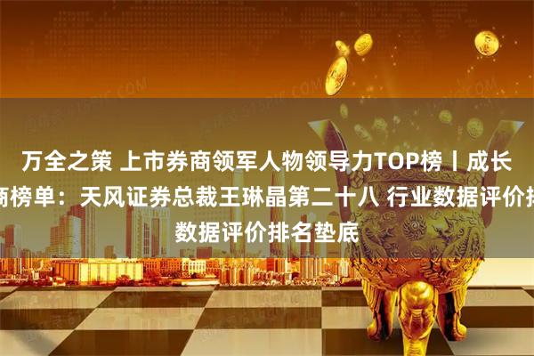 万全之策 上市券商领军人物领导力TOP榜丨成长发展券商榜单：天风证券总裁王琳晶第二十八 行业数据评价排名垫底