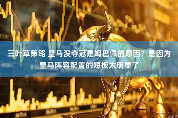 三叶草策略 皇马没夺冠是姆巴佩的原因？是因为皇马阵容配置的短板太明显了