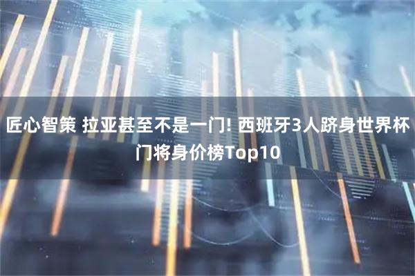 匠心智策 拉亚甚至不是一门! 西班牙3人跻身世界杯门将身价榜Top10