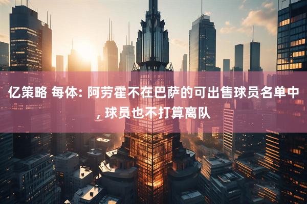亿策略 每体: 阿劳霍不在巴萨的可出售球员名单中, 球员也不打算离队