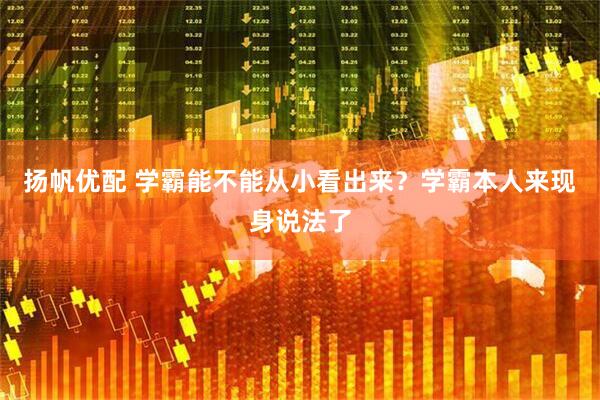 扬帆优配 学霸能不能从小看出来？学霸本人来现身说法了
