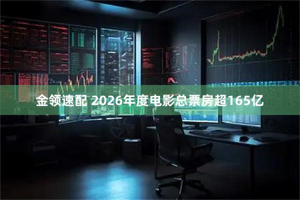 金领速配 2026年度电影总票房超165亿
