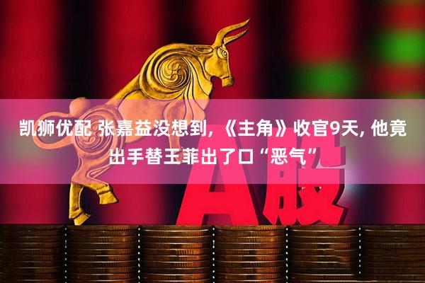 凯狮优配 张嘉益没想到, 《主角》收官9天, 他竟出手替王菲出了口“恶气”