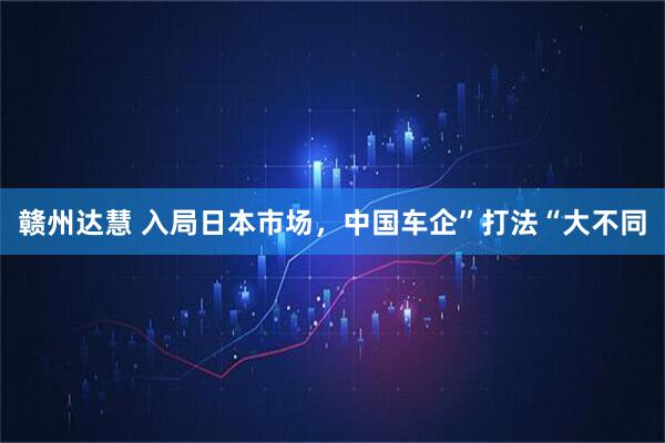 赣州达慧 入局日本市场，中国车企”打法“大不同