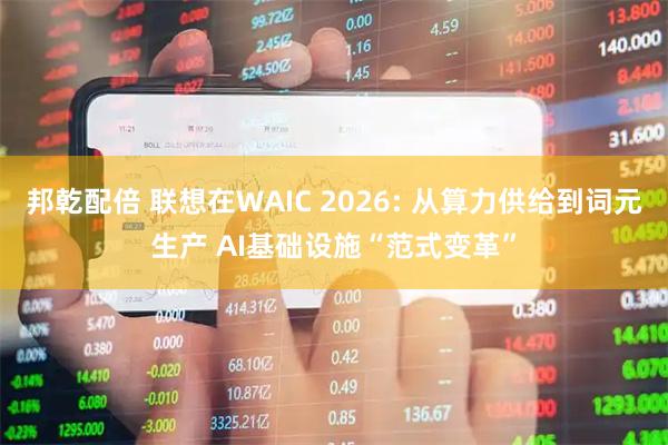 邦乾配倍 联想在WAIC 2026: 从算力供给到词元生产 AI基础设施“范式变革”