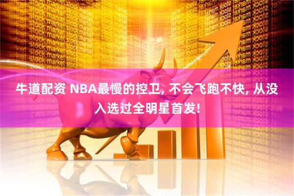 牛道配资 NBA最慢的控卫, 不会飞跑不快, 从没入选过全明星首发!