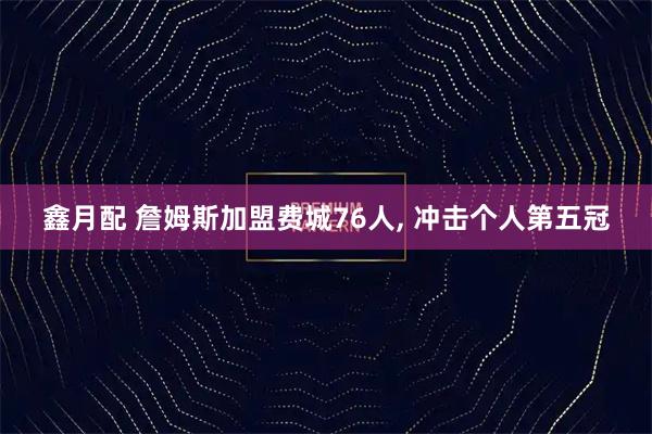 鑫月配 詹姆斯加盟费城76人, 冲击个人第五冠