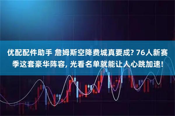 优配配件助手 詹姆斯空降费城真要成? 76人新赛季这套豪华阵容, 光看名单就能让人心跳加速!