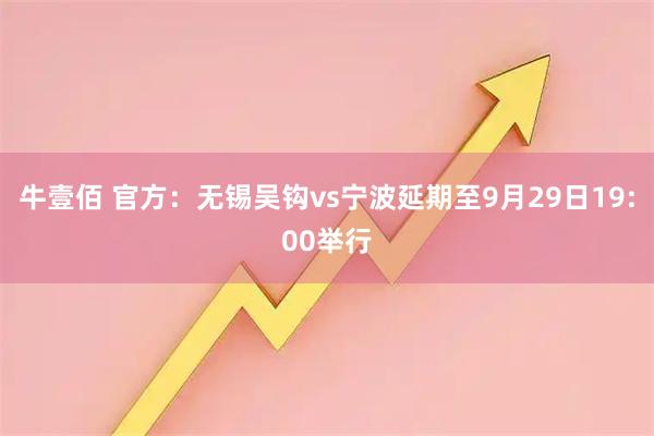 牛壹佰 官方：无锡吴钩vs宁波延期至9月29日19:00举行