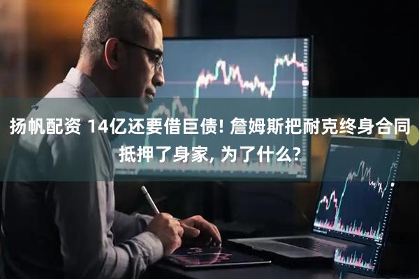 扬帆配资 14亿还要借巨债! 詹姆斯把耐克终身合同抵押了身家, 为了什么?
