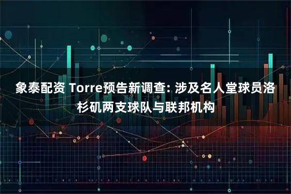 象泰配资 Torre预告新调查: 涉及名人堂球员洛杉矶两支球队与联邦机构